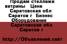 Продам стеллажи витрины › Цена ­ 6 000 - Саратовская обл., Саратов г. Бизнес » Оборудование   . Саратовская обл.,Саратов г.